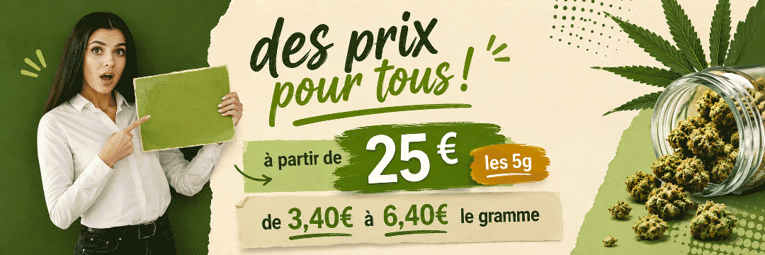 des prix pour tous ! | à partir de 25 € les 5g | de 3,40€ à 6.40€ le gramme